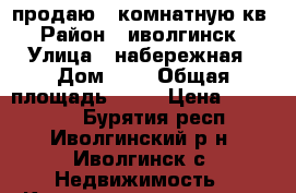 продаю 1-комнатную кв › Район ­ иволгинск › Улица ­ набережная › Дом ­ 1 › Общая площадь ­ 39 › Цена ­ 900 000 - Бурятия респ., Иволгинский р-н, Иволгинск с. Недвижимость » Квартиры продажа   . Бурятия респ.